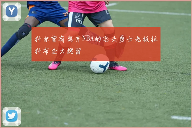 科尔曾有离开NBA的念头勇士老板拉科布全力挽留