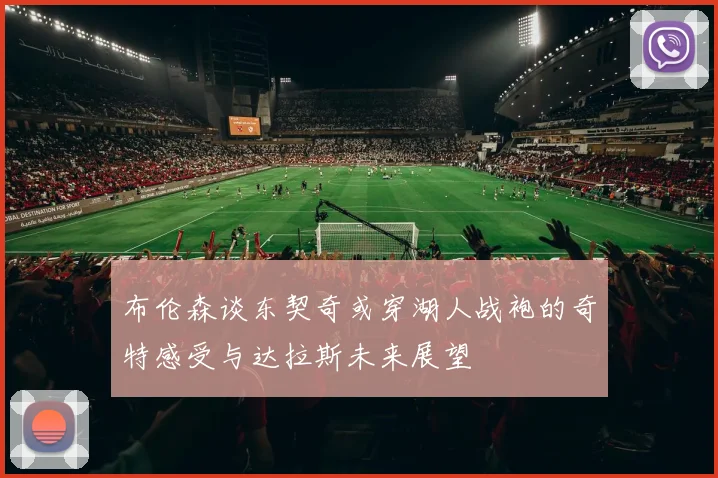 布伦森谈东契奇或穿湖人战袍的奇特感受与达拉斯未来展望