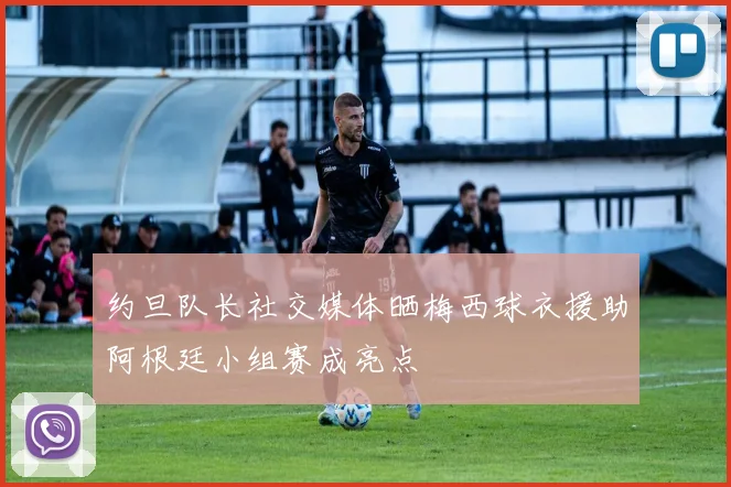 约旦队长社交媒体晒梅西球衣援助阿根廷小组赛成亮点