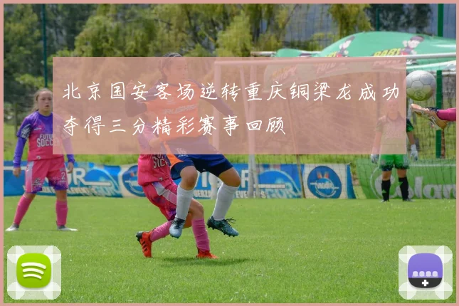 北京国安客场逆转重庆铜梁龙成功夺得三分精彩赛事回顾