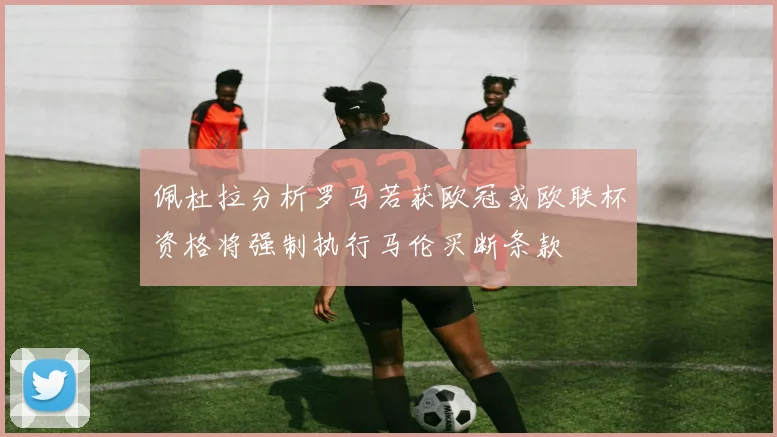 佩杜拉分析罗马若获欧冠或欧联杯资格将强制执行马伦买断条款