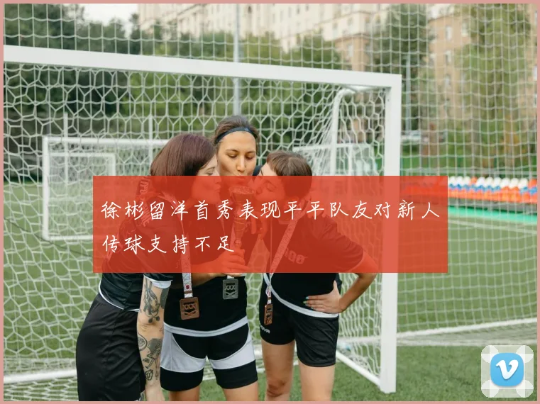 徐彬留洋首秀表现平平队友对新人传球支持不足