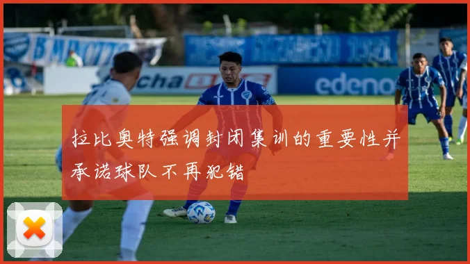 拉比奥特强调封闭集训的重要性并承诺球队不再犯错