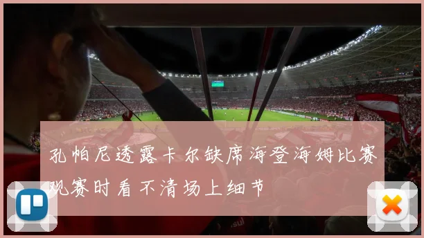 孔帕尼透露卡尔缺席海登海姆比赛观赛时看不清场上细节