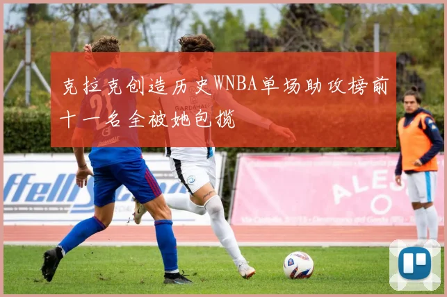 克拉克创造历史WNBA单场助攻榜前十一名全被她包揽