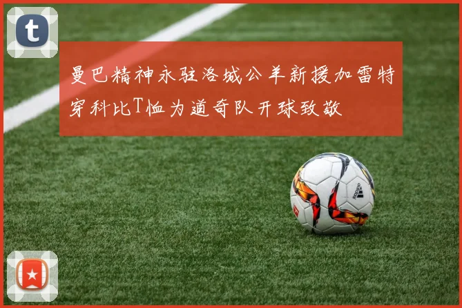 曼巴精神永驻洛城公羊新援加雷特穿科比T恤为道奇队开球致敬