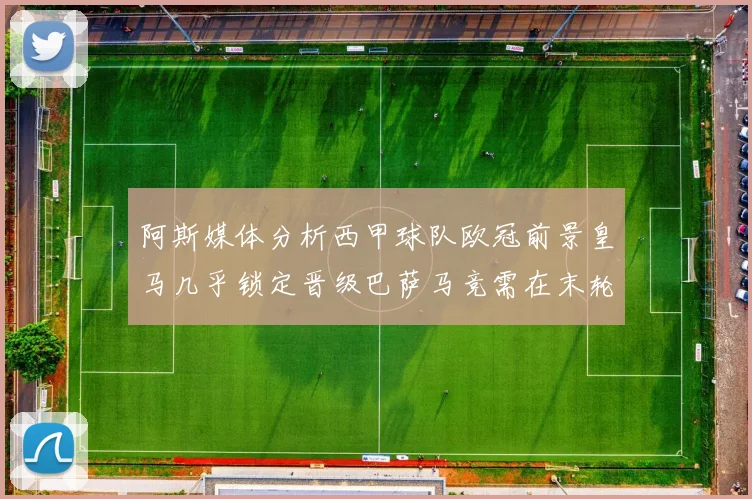 阿斯媒体分析西甲球队欧冠前景皇马几乎锁定晋级巴萨马竞需在末轮全胜