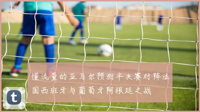 懂流量的亚马尔预测半决赛对阵法国西班牙与葡萄牙阿根廷之战