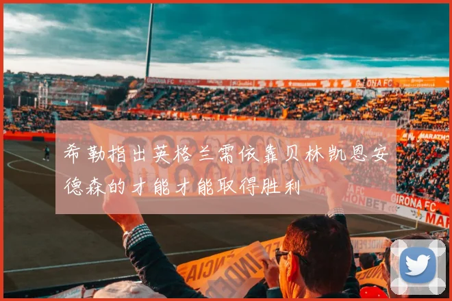 希勒指出英格兰需依靠贝林凯恩安德森的才能才能取得胜利