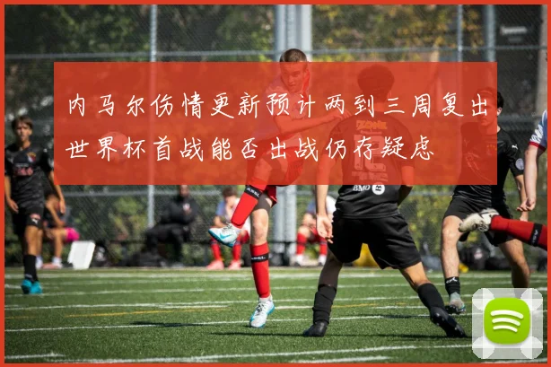 内马尔伤情更新预计两到三周复出世界杯首战能否出战仍存疑虑