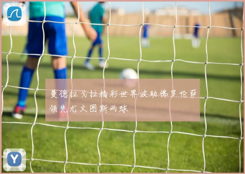 曼德拉戈拉精彩世界波助佛罗伦萨领先尤文图斯两球