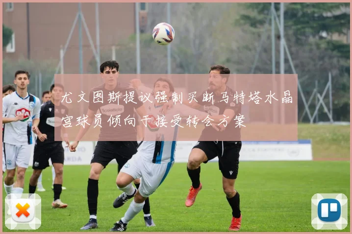 尤文图斯提议强制买断马特塔水晶宫球员倾向于接受转会方案