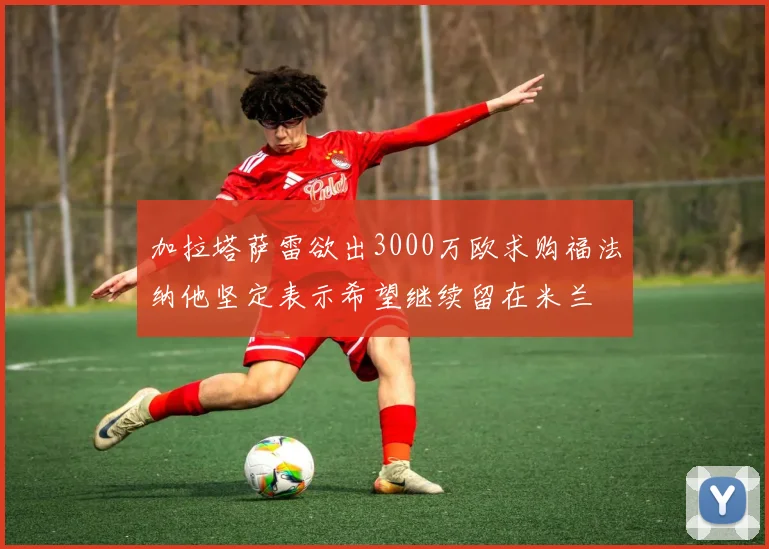 加拉塔萨雷欲出3000万欧求购福法纳他坚定表示希望继续留在米兰