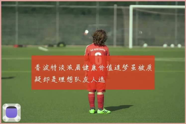 香波特谈浓眉健康价值追梦虽被质疑却是理想队友人选