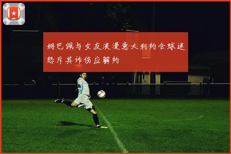 姆巴佩与女友浪漫意大利约会球迷怒斥其诈伤应解约