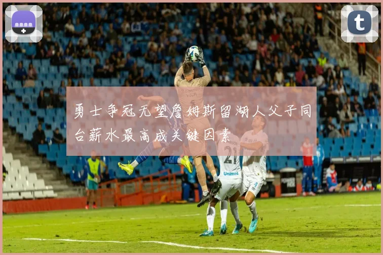 勇士争冠无望詹姆斯留湖人父子同台薪水最高成关键因素
