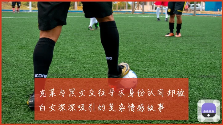 克莱与黑女交往寻求身份认同却被白女深深吸引的复杂情感故事