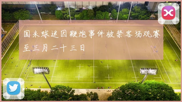 国米球迷因鞭炮事件被禁客场观赛至三月二十三日