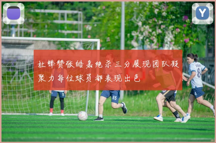 杜锋赞张皓嘉绝杀三分展现团队凝聚力每位球员都表现出色