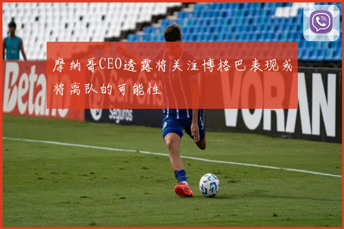 摩纳哥CEO透露将关注博格巴表现或将离队的可能性
