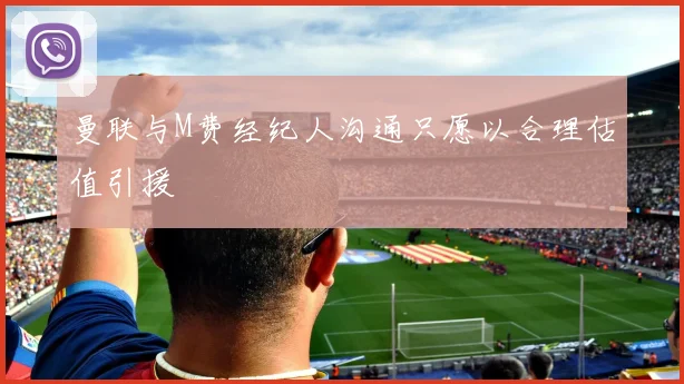 曼联与M费经纪人沟通只愿以合理估值引援