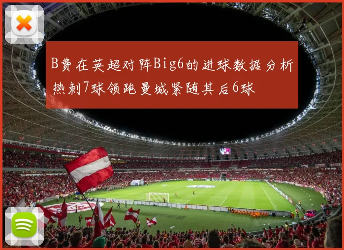 B费在英超对阵Big6的进球数据分析热刺7球领跑曼城紧随其后6球