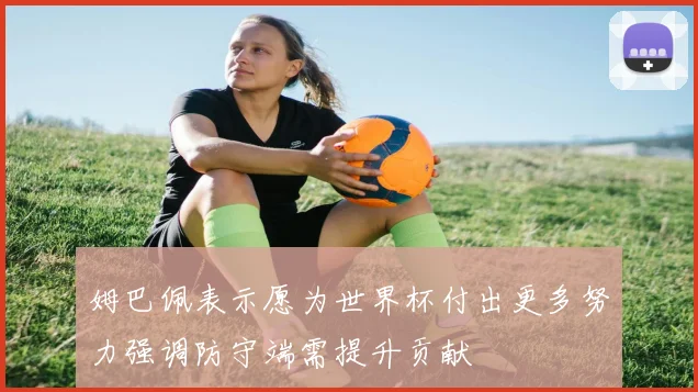 姆巴佩表示愿为世界杯付出更多努力强调防守端需提升贡献