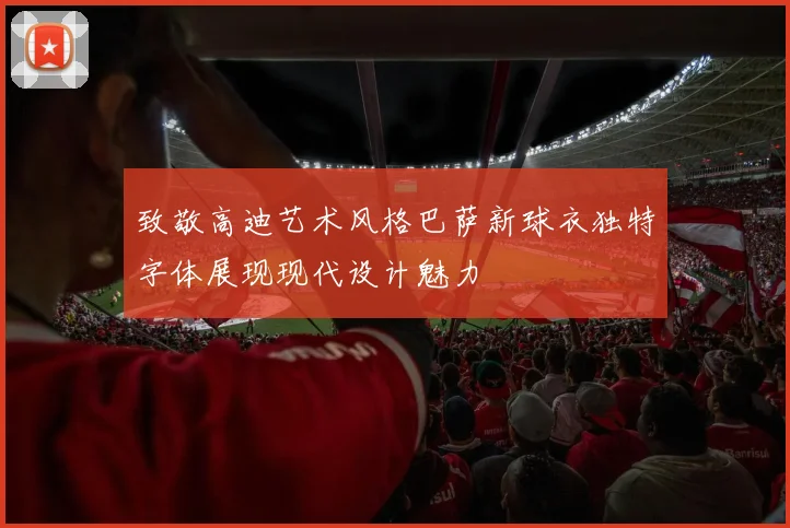 致敬高迪艺术风格巴萨新球衣独特字体展现现代设计魅力