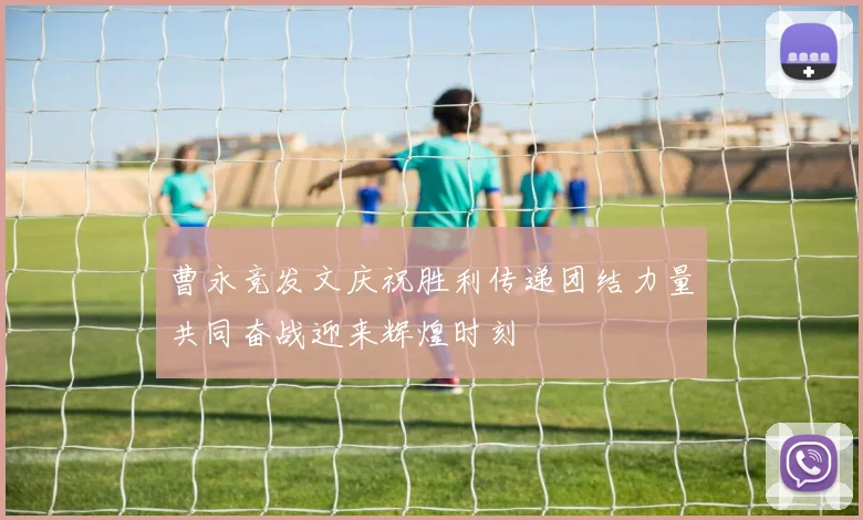 曹永竞发文庆祝胜利传递团结力量共同奋战迎来辉煌时刻
