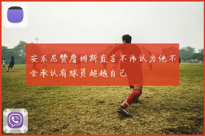 安东尼赞詹姆斯直言不讳认为他不会承认有球员超越自己