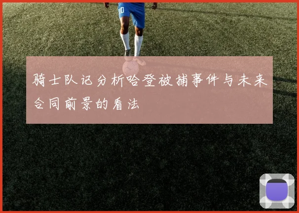 骑士队记分析哈登被捕事件与未来合同前景的看法